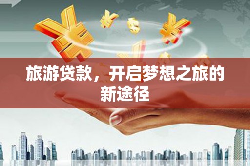 明光旅游贷款，开启梦想之旅的新途径