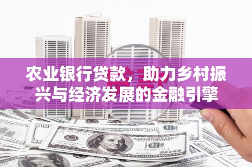 明光农业银行贷款，助力乡村振兴与经济发展的金融引擎