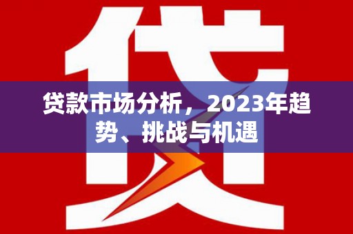 明光贷款市场分析，2023年趋势、挑战与机遇