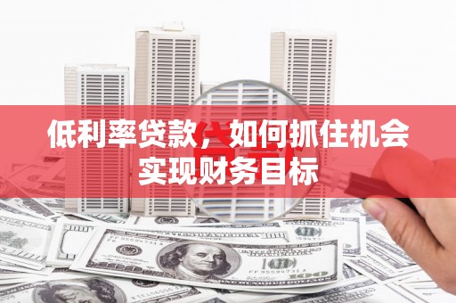 明光低利率贷款，如何抓住机会实现财务目标