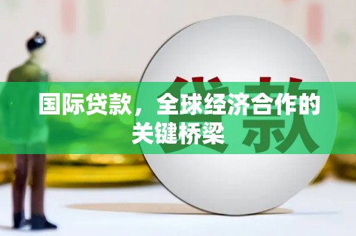 明光国际贷款，全球经济合作的关键桥梁