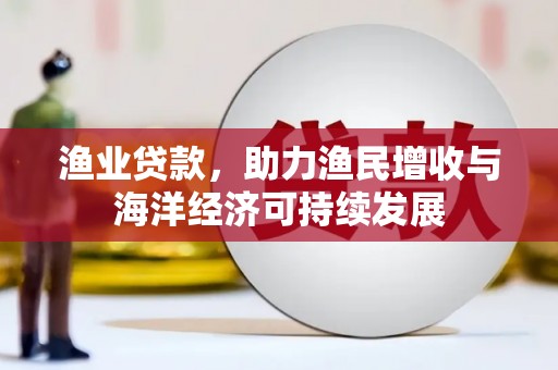明光渔业贷款，助力渔民增收与海洋经济可持续发展