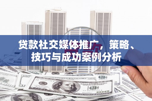 明光贷款社交媒体推广，策略、技巧与成功案例分析