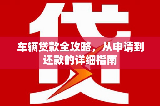 明光车辆贷款全攻略，从申请到还款的详细指南