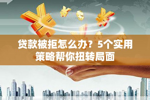 明光贷款被拒怎么办？5个实用策略帮你扭转局面
