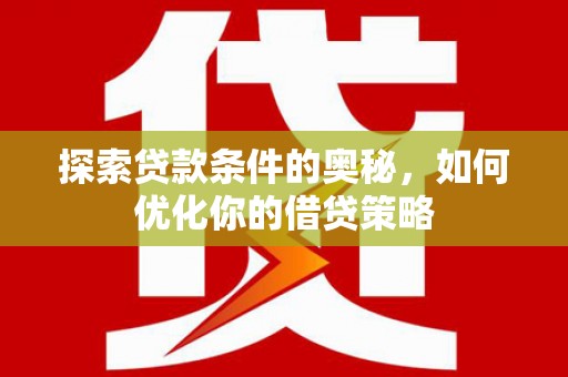 明光探索贷款条件的奥秘，如何优化你的借贷策略