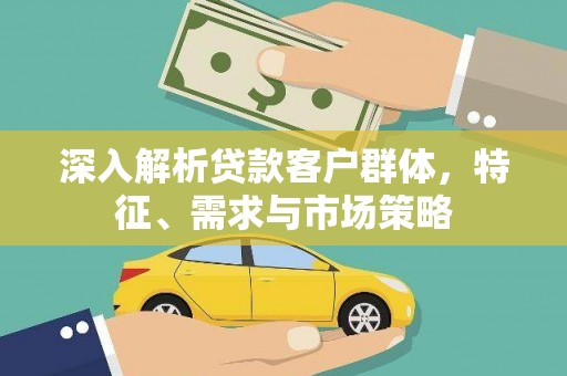 明光深入解析贷款客户群体，特征、需求与市场策略