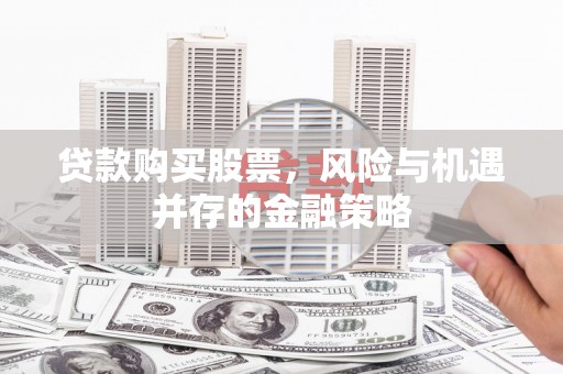 明光贷款购买股票，风险与机遇并存的金融策略