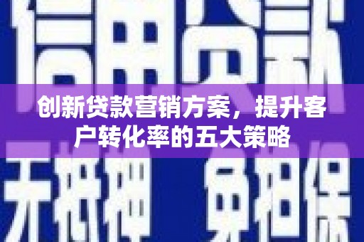 明光创新贷款营销方案，提升客户转化率的五大策略