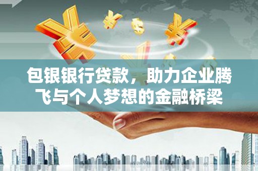 明光包银银行贷款，助力企业腾飞与个人梦想的金融桥梁