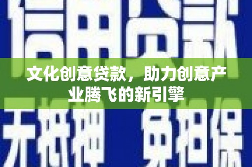明光文化创意贷款，助力创意产业腾飞的新引擎