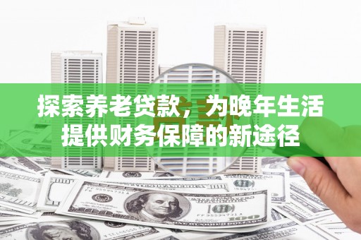明光探索养老贷款，为晚年生活提供财务保障的新途径