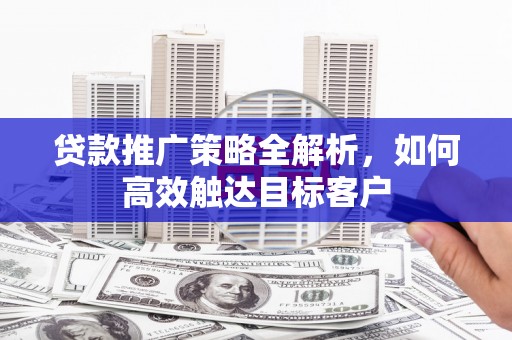 明光贷款推广策略全解析，如何高效触达目标客户