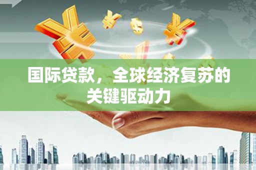 明光国际贷款，全球经济复苏的关键驱动力