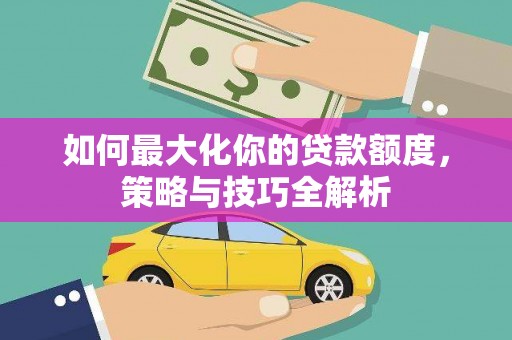 明光如何最大化你的贷款额度，策略与技巧全解析