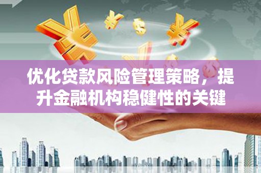 明光优化贷款风险管理策略，提升金融机构稳健性的关键