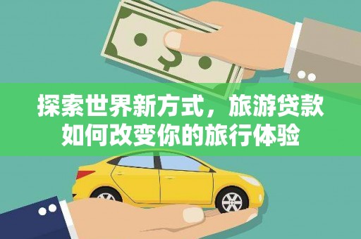 明光探索世界新方式，旅游贷款如何改变你的旅行体验