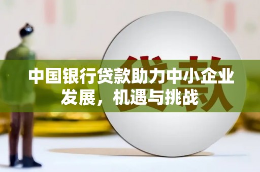 明光中国银行贷款助力中小企业发展，机遇与挑战