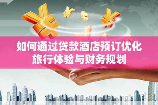 明光如何通过贷款酒店预订优化旅行体验与财务规划