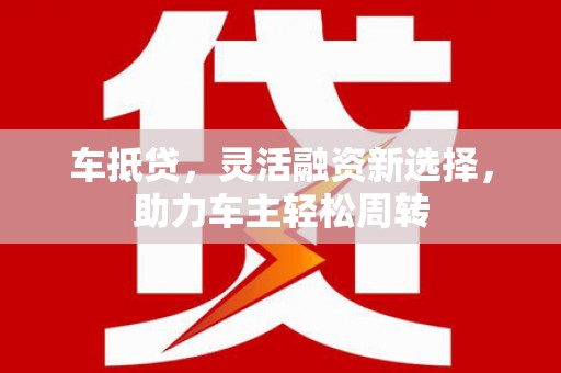 明光车抵贷，灵活融资新选择，助力车主轻松周转