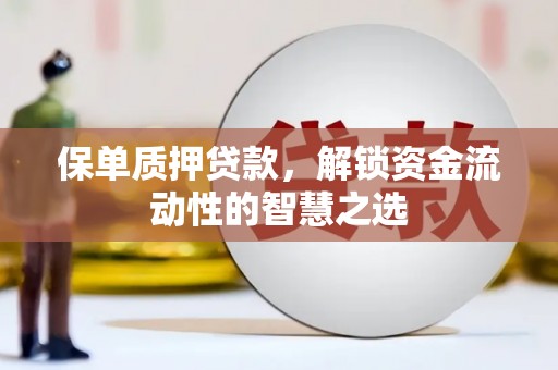 明光保单质押贷款，解锁资金流动性的智慧之选