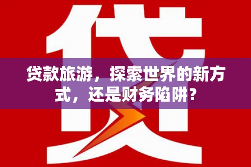明光贷款旅游，探索世界的新方式，还是财务陷阱？