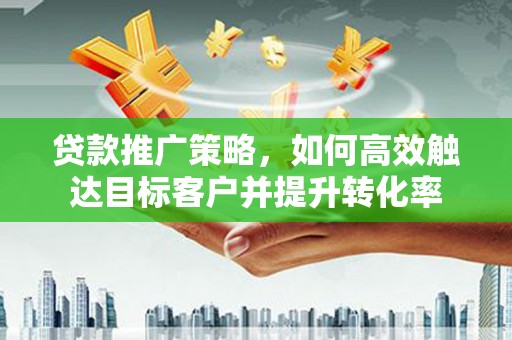明光贷款推广策略，如何高效触达目标客户并提升转化率