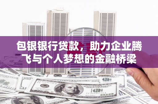 明光包银银行贷款，助力企业腾飞与个人梦想的金融桥梁