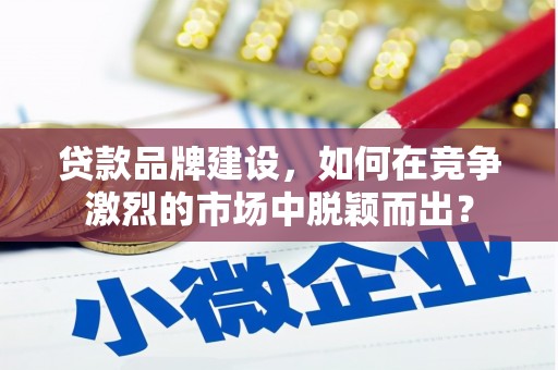 明光贷款品牌建设，如何在竞争激烈的市场中脱颖而出？
