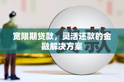 明光宽限期贷款，灵活还款的金融解决方案