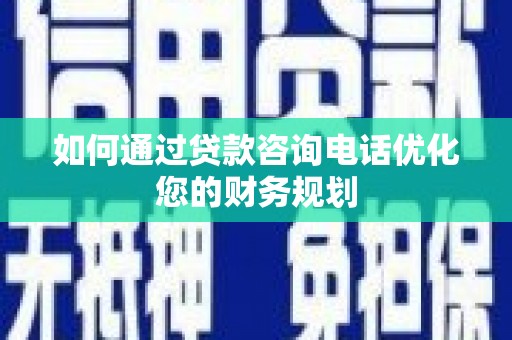 明光如何通过贷款咨询电话优化您的财务规划