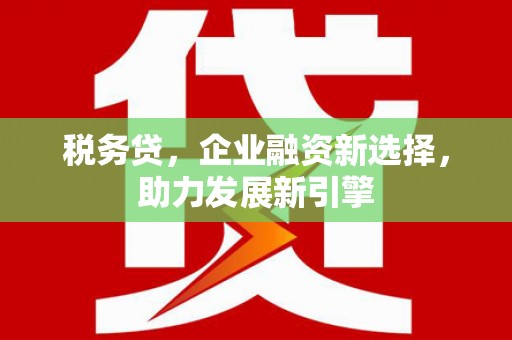 明光税务贷，企业融资新选择，助力发展新引擎