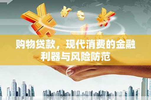 明光购物贷款，现代消费的金融利器与风险防范