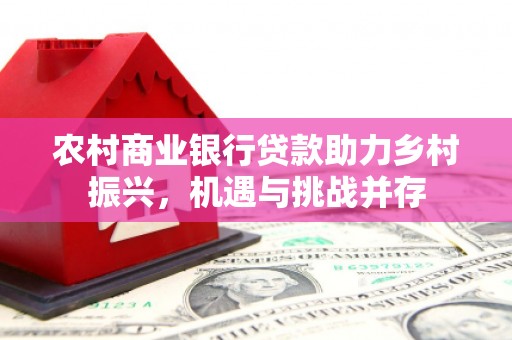 明光农村商业银行贷款助力乡村振兴，机遇与挑战并存