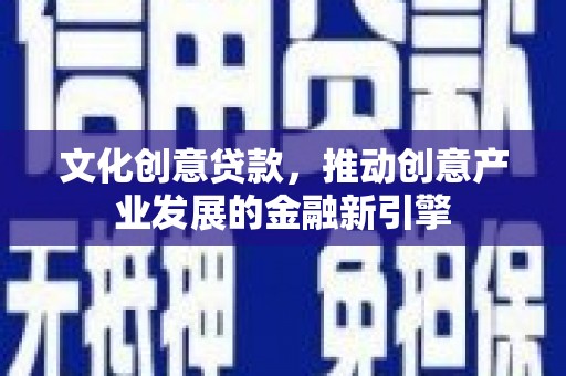明光文化创意贷款，推动创意产业发展的金融新引擎