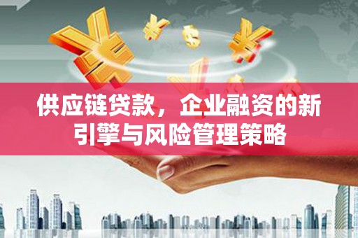 明光供应链贷款，企业融资的新引擎与风险管理策略