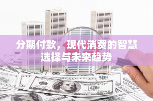 明光分期付款，现代消费的智慧选择与未来趋势