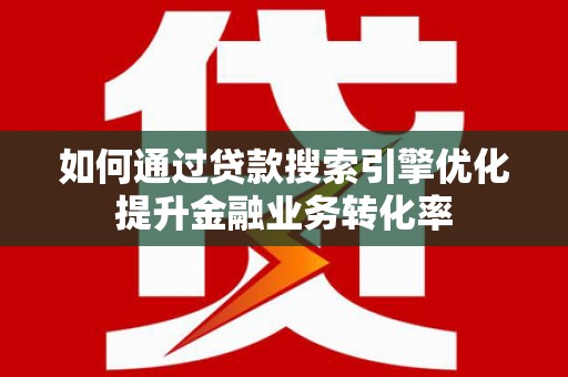 明光如何通过贷款搜索引擎优化提升金融业务转化率