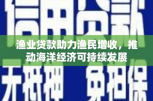 明光渔业贷款助力渔民增收，推动海洋经济可持续发展
