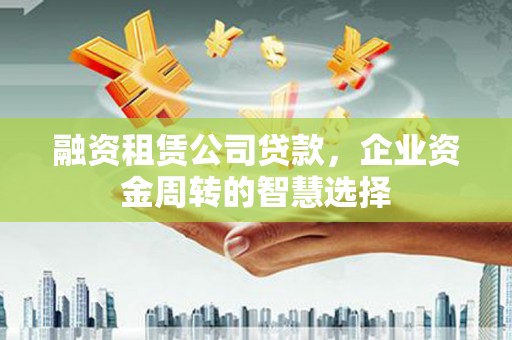 明光融资租赁公司贷款，企业资金周转的智慧选择