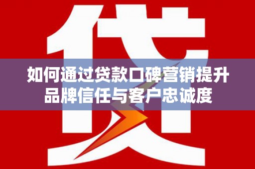明光如何通过贷款口碑营销提升品牌信任与客户忠诚度