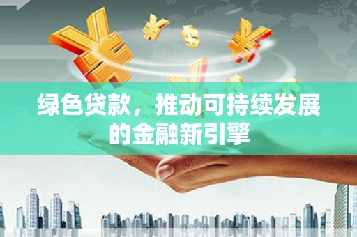 明光绿色贷款，推动可持续发展的金融新引擎