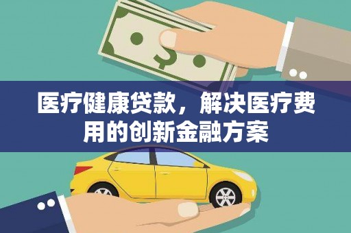 明光医疗健康贷款，解决医疗费用的创新金融方案