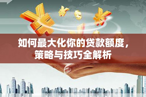 明光如何最大化你的贷款额度，策略与技巧全解析