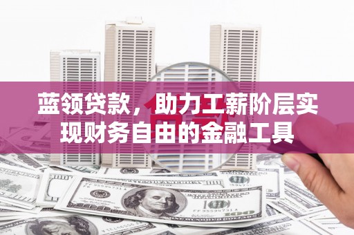明光蓝领贷款，助力工薪阶层实现财务自由的金融工具