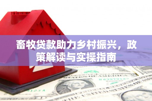 明光畜牧贷款助力乡村振兴，政策解读与实操指南