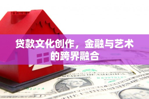 明光贷款文化创作，金融与艺术的跨界融合