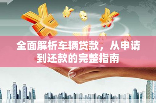 明光全面解析车辆贷款，从申请到还款的完整指南