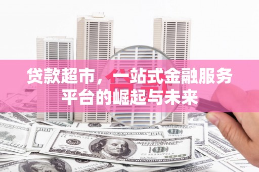 明光贷款超市，一站式金融服务平台的崛起与未来
