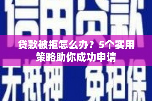 明光贷款被拒怎么办？5个实用策略助你成功申请